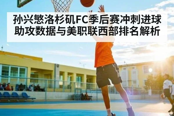 孙兴慜洛杉矶FC季后赛冲刺进球助攻数据与美职联西部排名解析