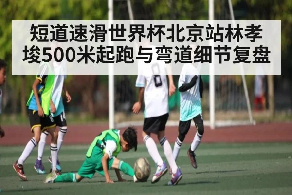 短道速滑世界杯北京站林孝埈500米起跑与弯道细节复盘