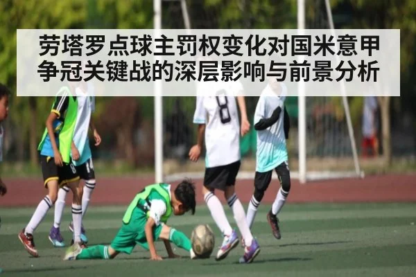 劳塔罗点球主罚权变化对国米意甲争冠关键战的深层影响与前景分析
