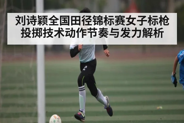 刘诗颖全国田径锦标赛女子标枪投掷技术动作节奏与发力解析
