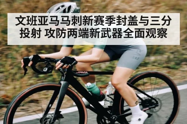 文班亚马马刺新赛季封盖与三分投射 攻防两端新武器全面观察
