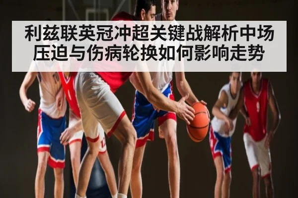 利兹联英冠冲超关键战解析中场压迫与伤病轮换如何影响走势
