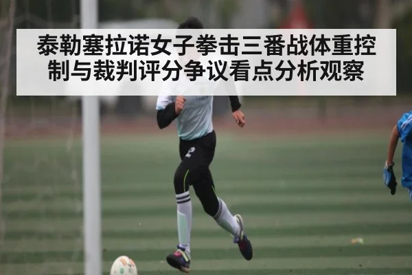 泰勒塞拉诺女子拳击三番战体重控制与裁判评分争议看点分析观察