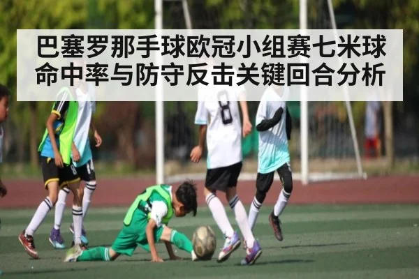巴塞罗那手球欧冠小组赛七米球命中率与防守反击关键回合分析